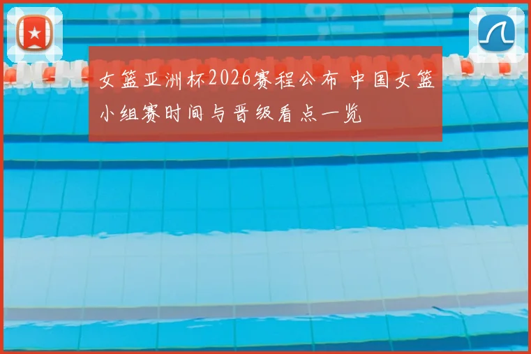女篮亚洲杯2026赛程公布 中国女篮小组赛时间与晋级看点一览