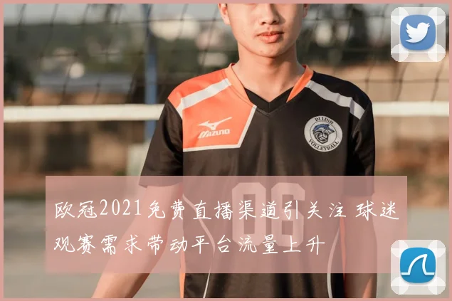 欧冠2021免费直播渠道引关注 球迷观赛需求带动平台流量上升