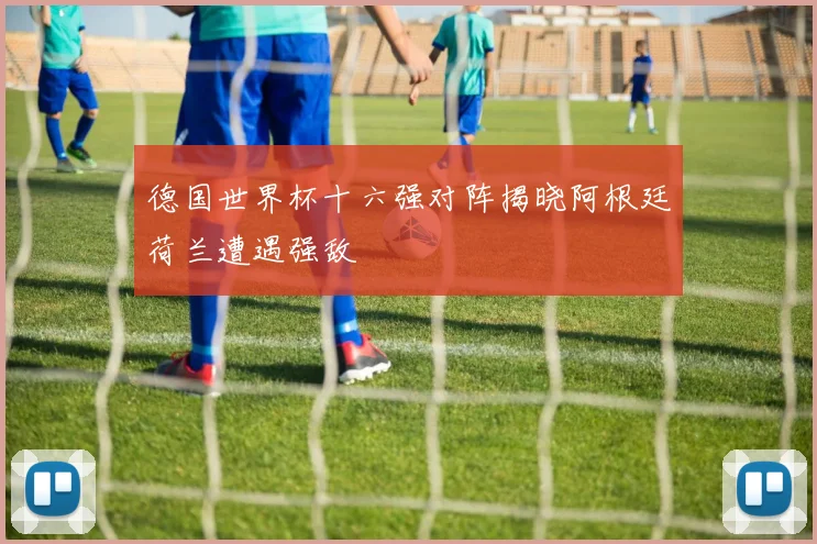 德国世界杯十六强对阵揭晓阿根廷荷兰遭遇强敌