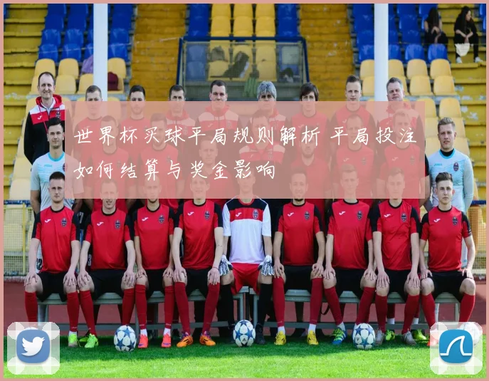 世界杯买球平局规则解析 平局投注如何结算与奖金影响