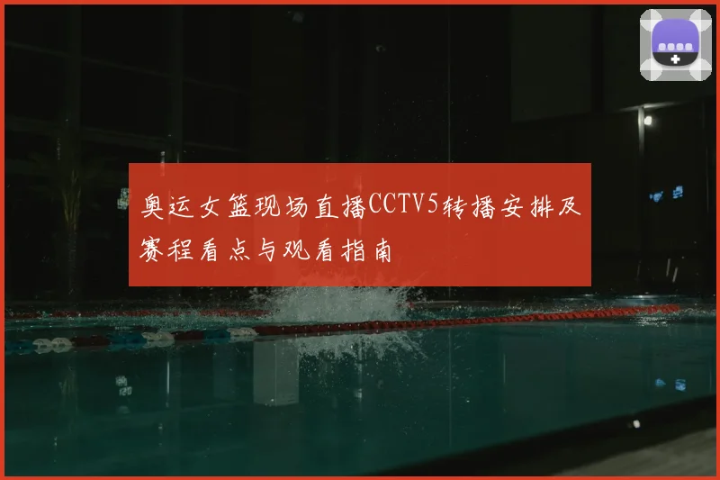 奥运女篮现场直播CCTV5转播安排及赛程看点与观看指南