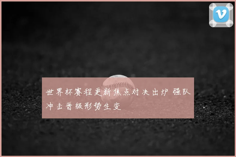 世界杯赛程更新焦点对决出炉 强队冲击晋级形势生变