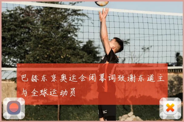 巴赫东京奥运会闭幕词致谢东道主与全球运动员