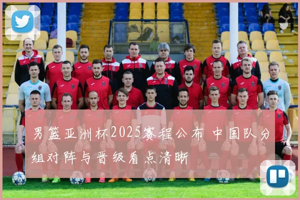 男篮亚洲杯2025赛程公布 中国队分组对阵与晋级看点清晰