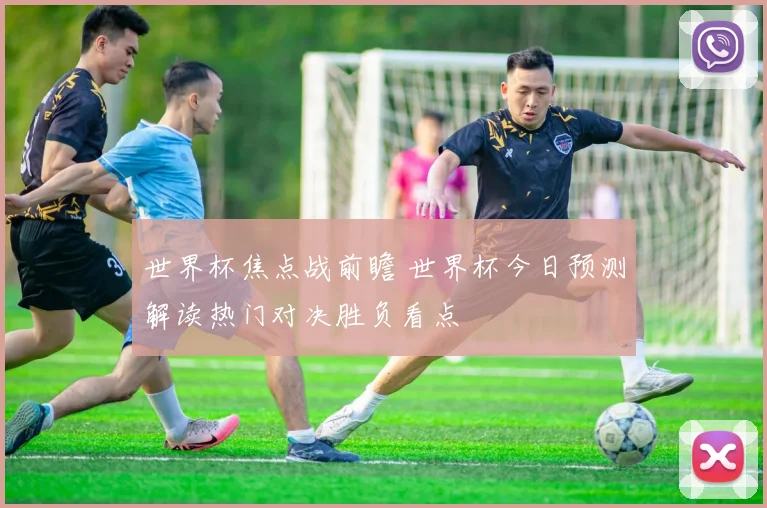 世界杯焦点战前瞻 世界杯今日预测解读热门对决胜负看点