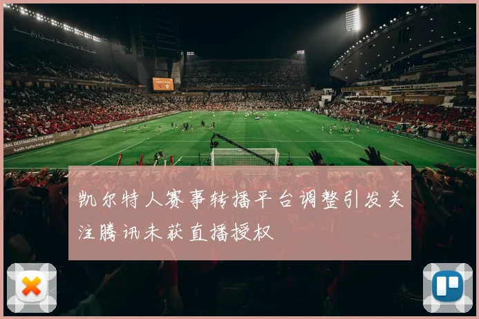 凯尔特人赛事转播平台调整引发关注腾讯未获直播授权