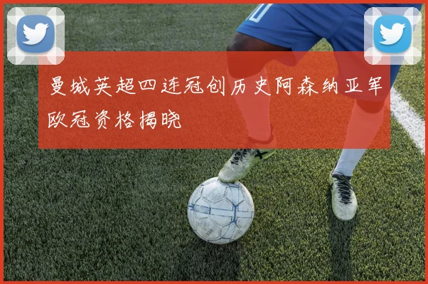 曼城英超四连冠创历史阿森纳亚军欧冠资格揭晓