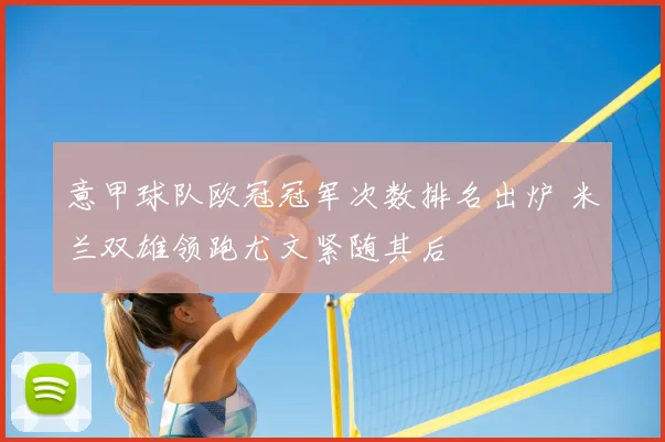 意甲球队欧冠冠军次数排名出炉 米兰双雄领跑尤文紧随其后