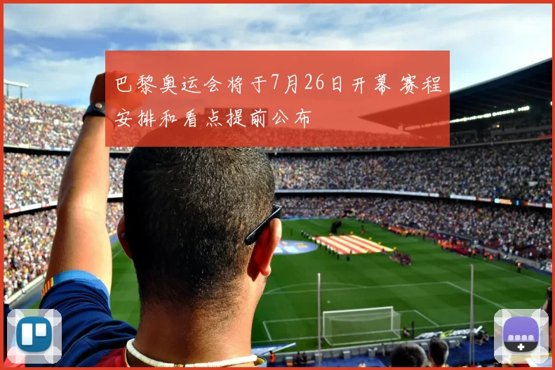 巴黎奥运会将于7月26日开幕 赛程安排和看点提前公布