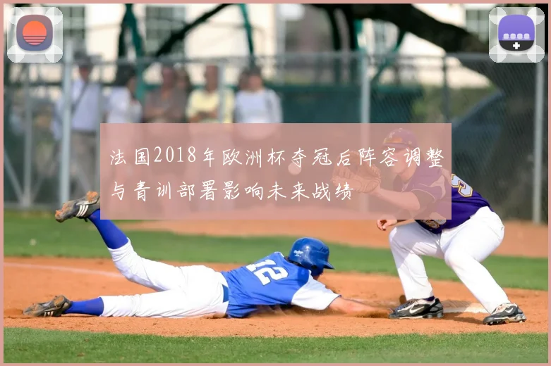 法国2018年欧洲杯夺冠后阵容调整与青训部署影响未来战绩