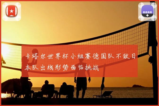 卡塔尔世界杯小组赛德国队不敌日本队出线形势面临挑战