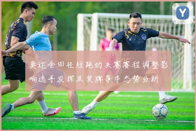 奥运会田径短跑的决赛赛程调整影响选手发挥及奖牌争夺态势分析