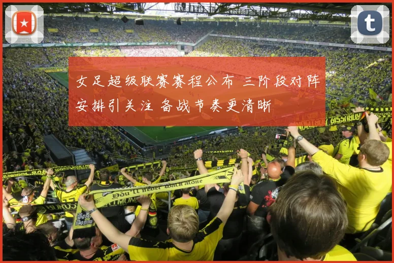 女足超级联赛赛程公布 三阶段对阵安排引关注 备战节奏更清晰