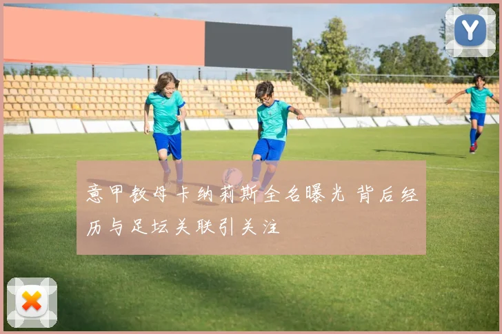 意甲教母卡纳莉斯全名曝光 背后经历与足坛关联引关注