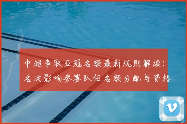 中超争取亚冠名额最新规则解读：名次影响参赛队伍名额分配与资格申请