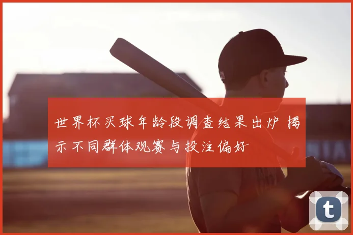 世界杯买球年龄段调查结果出炉 揭示不同群体观赛与投注偏好