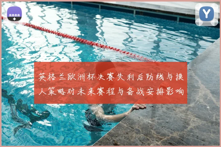 英格兰欧洲杯决赛失利后防线与换人策略对未来赛程与备战安排影响