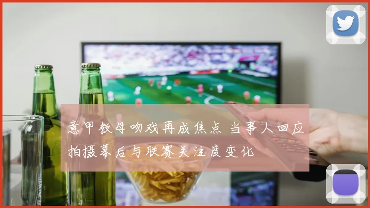 意甲教母吻戏再成焦点 当事人回应拍摄幕后与联赛关注度变化