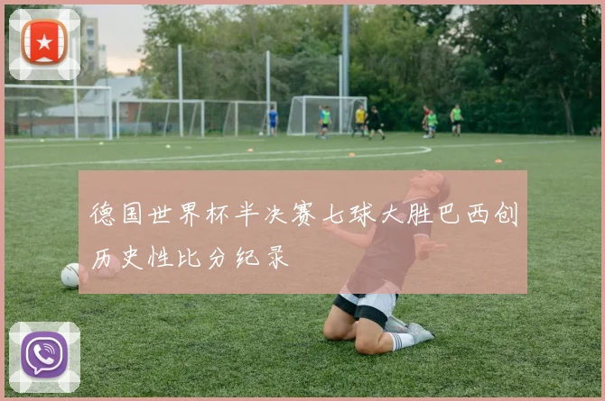 德国世界杯半决赛七球大胜巴西创历史性比分纪录