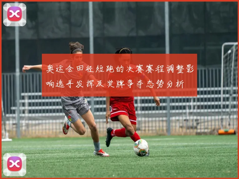 奥运会田径短跑的决赛赛程调整影响选手发挥及奖牌争夺态势分析