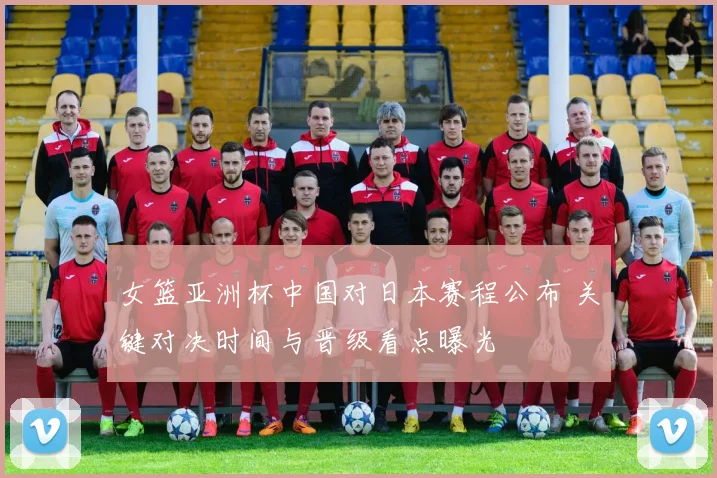 女篮亚洲杯中国对日本赛程公布 关键对决时间与晋级看点曝光