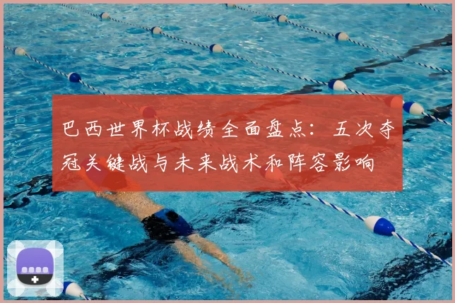 巴西世界杯战绩全面盘点：五次夺冠关键战与未来战术和阵容影响