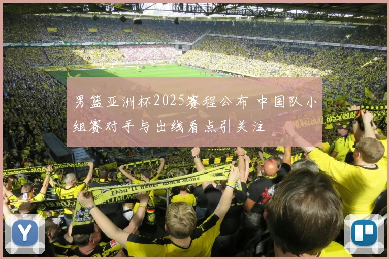 男篮亚洲杯2025赛程公布 中国队小组赛对手与出线看点引关注