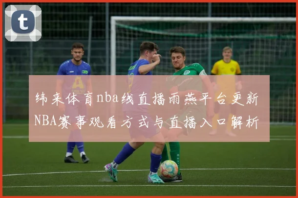 纬来体育nba线直播雨燕平台更新 NBA赛事观看方式与直播入口解析