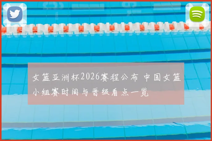 女篮亚洲杯2026赛程公布 中国女篮小组赛时间与晋级看点一览