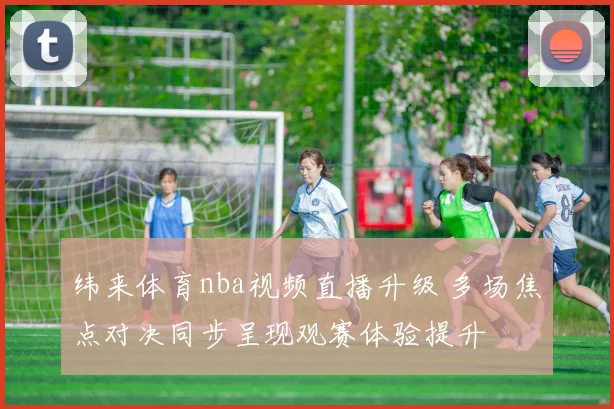 纬来体育nba视频直播升级 多场焦点对决同步呈现观赛体验提升