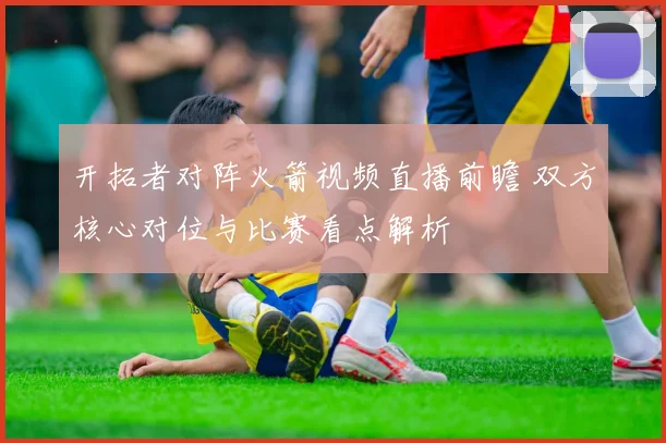 开拓者对阵火箭视频直播前瞻 双方核心对位与比赛看点解析