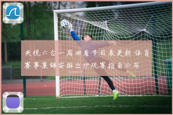央视六台一周回看节目表更新 体育赛事集锦安排出炉观赛指南公布
