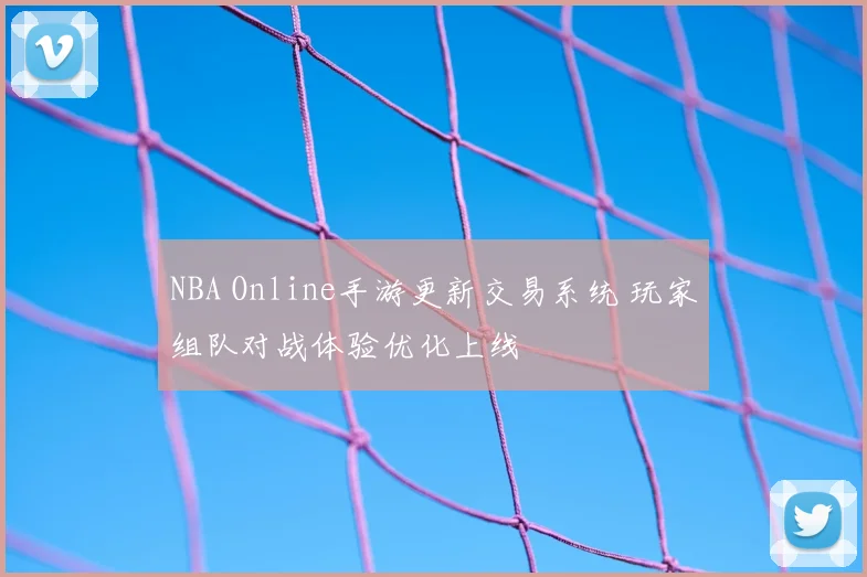 NBA Online手游更新交易系统 玩家组队对战体验优化上线