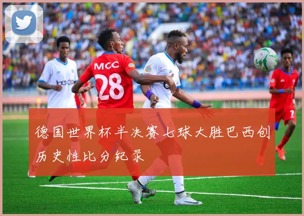 德国世界杯半决赛七球大胜巴西创历史性比分纪录