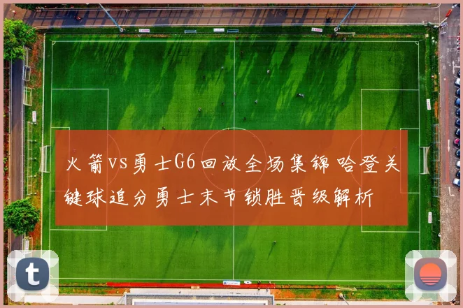 火箭vs勇士G6回放全场集锦 哈登关键球追分勇士末节锁胜晋级解析