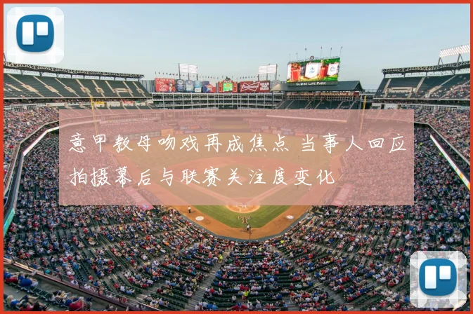 意甲教母吻戏再成焦点 当事人回应拍摄幕后与联赛关注度变化