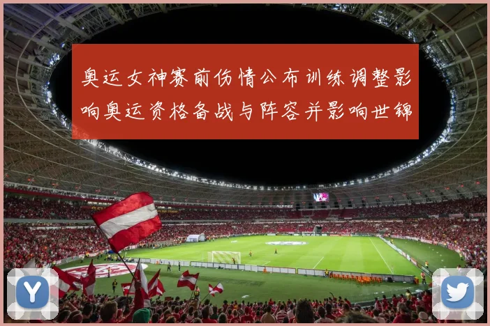 奥运女神赛前伤情公布训练调整影响奥运资格备战与阵容并影响世锦赛名单