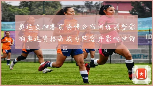 奥运女神赛前伤情公布训练调整影响奥运资格备战与阵容并影响世锦赛名单