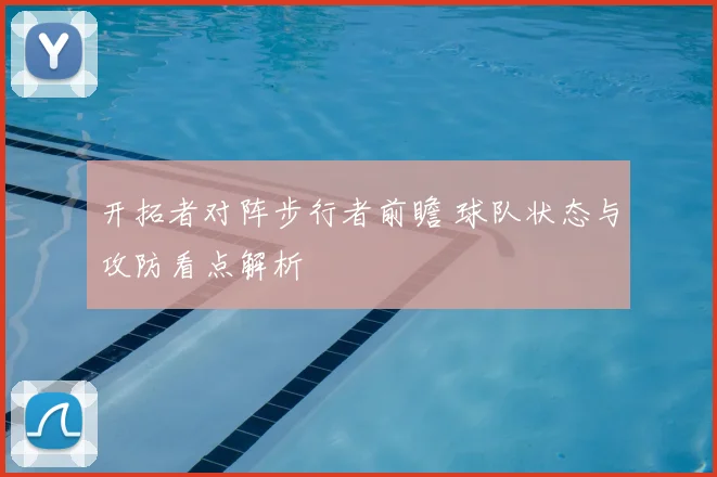 开拓者对阵步行者前瞻 球队状态与攻防看点解析