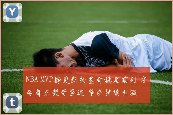 NBA MVP榜更新约基奇稳居前列 字母哥东契奇紧追 争夺持续升温