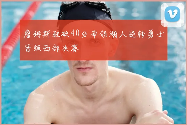 詹姆斯狂砍40分率领湖人逆转勇士晋级西部决赛