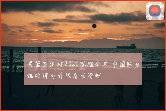 男篮亚洲杯2025赛程公布 中国队分组对阵与晋级看点清晰