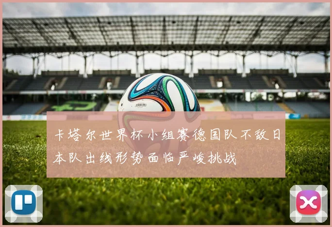 卡塔尔世界杯小组赛德国队不敌日本队出线形势面临严峻挑战