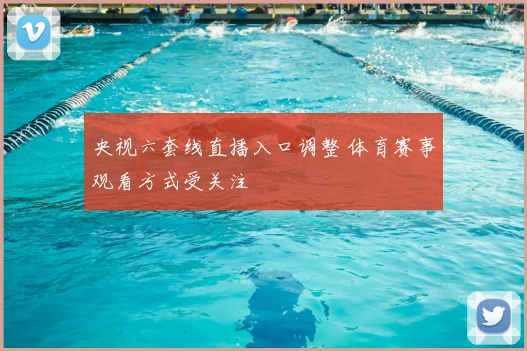 央视六套线直播入口调整 体育赛事观看方式受关注