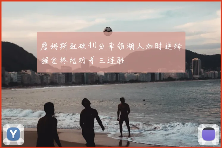 詹姆斯狂砍40分率领湖人加时逆转掘金终结对手三连胜