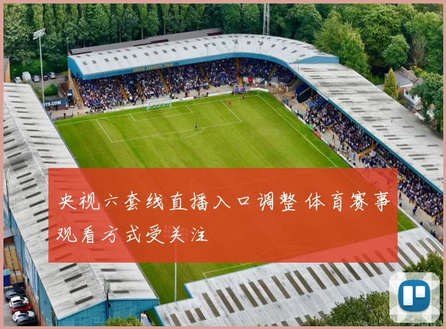 央视六套线直播入口调整 体育赛事观看方式受关注