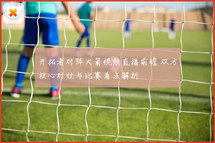 开拓者对阵火箭视频直播前瞻 双方核心对位与比赛看点解析