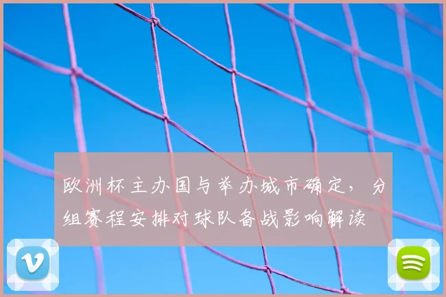 欧洲杯主办国与举办城市确定，分组赛程安排对球队备战影响解读