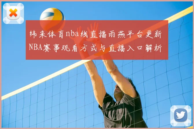 纬来体育nba线直播雨燕平台更新 NBA赛事观看方式与直播入口解析