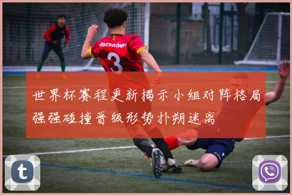 世界杯赛程更新揭示小组对阵格局强强碰撞晋级形势扑朔迷离
